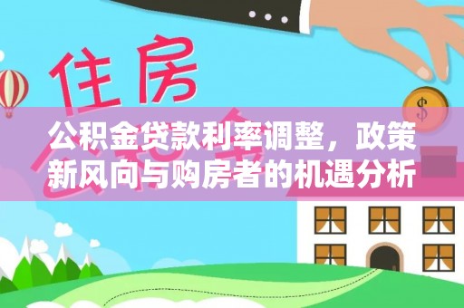 萨尔图公积金贷款利率调整，政策新风向与购房者的机遇分析
