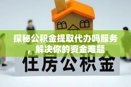 萨尔图探秘公积金提取代办吗服务，解决你的资金难题