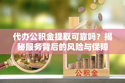 萨尔图代办公积金提取可靠吗？揭秘服务背后的风险与保障