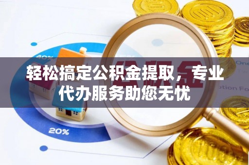 萨尔图轻松搞定公积金提取，专业代办服务助您无忧