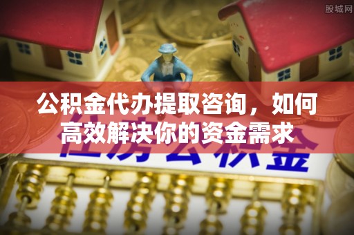 萨尔图公积金代办提取咨询，如何高效解决你的资金需求