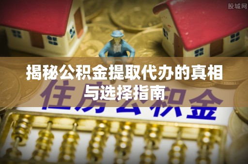 萨尔图揭秘公积金提取代办的真相与选择指南