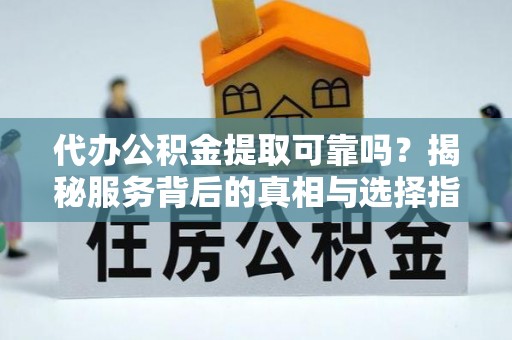 萨尔图代办公积金提取可靠吗？揭秘服务背后的真相与选择指南
