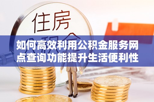 萨尔图如何高效利用公积金服务网点查询功能提升生活便利性