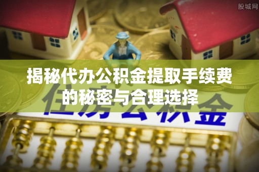萨尔图揭秘代办公积金提取手续费的秘密与合理选择