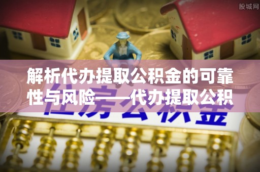 萨尔图解析代办提取公积金的可靠性与风险——代办提取公积金靠谱吗