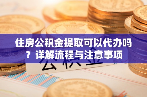萨尔图住房公积金提取可以代办吗？详解流程与注意事项