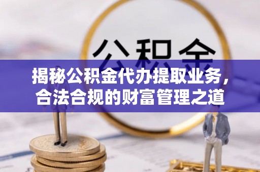 萨尔图揭秘公积金代办提取业务，合法合规的财富管理之道
