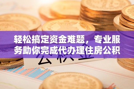萨尔图轻松搞定资金难题，专业服务助你完成代办理住房公积金提取