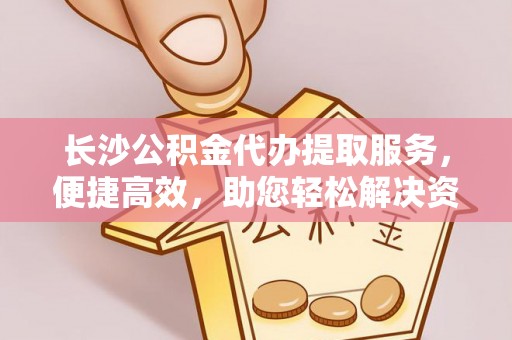 萨尔图长沙公积金代办提取服务，便捷高效，助您轻松解决资金需求