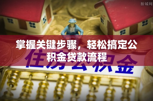 萨尔图掌握关键步骤，轻松搞定公积金贷款流程