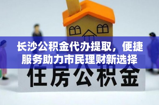 萨尔图长沙公积金代办提取，便捷服务助力市民理财新选择