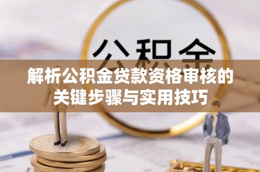 萨尔图解析公积金贷款资格审核的关键步骤与实用技巧