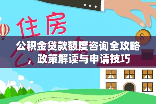 萨尔图公积金贷款额度咨询全攻略，政策解读与申请技巧