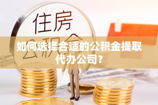 萨尔图如何选择合适的公积金提取代办公司？