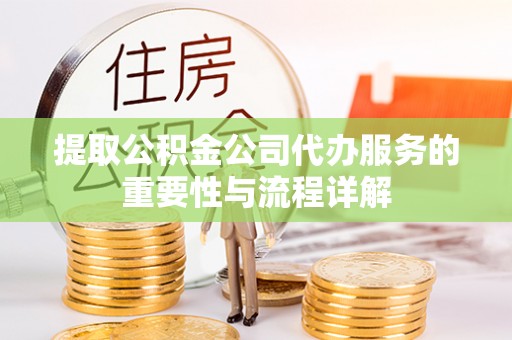 萨尔图提取公积金公司代办服务的重要性与流程详解
