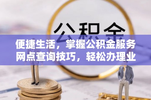 萨尔图便捷生活，掌握公积金服务网点查询技巧，轻松办理业务