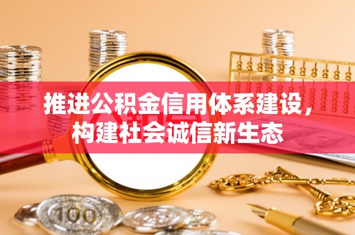 萨尔图推进公积金信用体系建设，构建社会诚信新生态