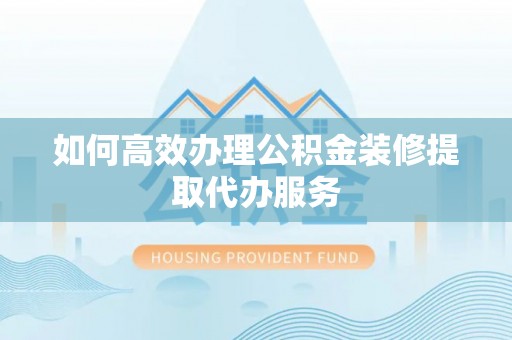萨尔图如何高效办理公积金装修提取代办服务