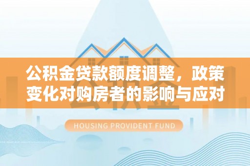 萨尔图公积金贷款额度调整，政策变化对购房者的影响与应对策略