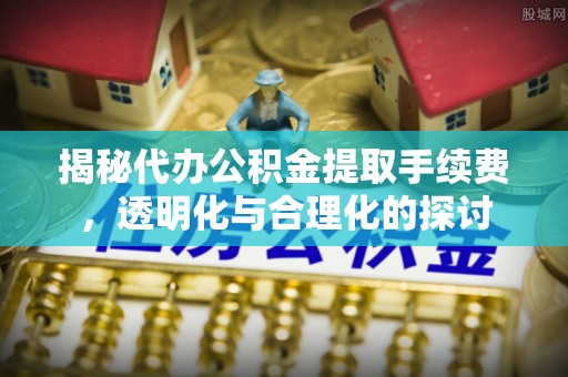 萨尔图揭秘代办公积金提取手续费，透明化与合理化的探讨