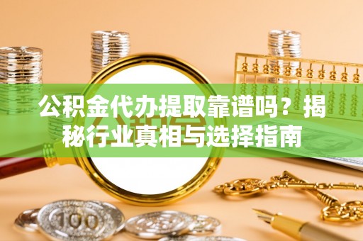 萨尔图公积金代办提取靠谱吗？揭秘行业真相与选择指南