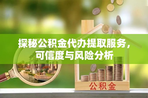 萨尔图探秘公积金代办提取服务，可信度与风险分析