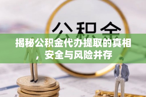 萨尔图揭秘公积金代办提取的真相，安全与风险并存
