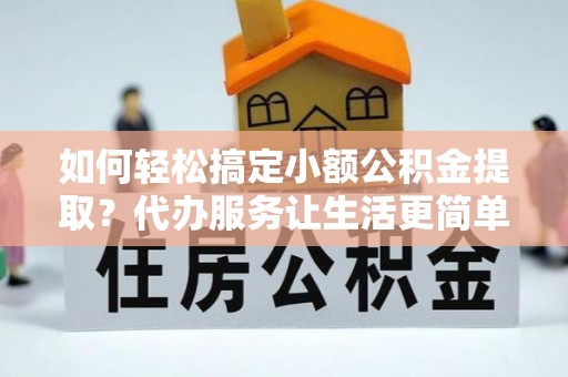 萨尔图如何轻松搞定小额公积金提取？代办服务让生活更简单