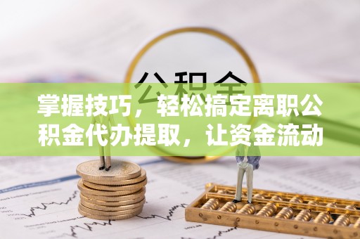 萨尔图掌握技巧，轻松搞定离职公积金代办提取，让资金流动更便捷