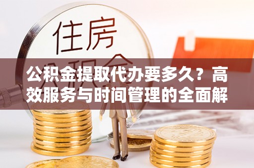 萨尔图公积金提取代办要多久？高效服务与时间管理的全面解析