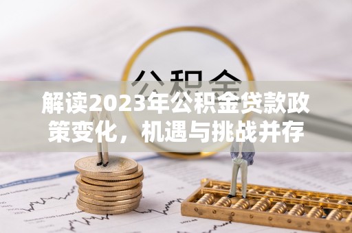 萨尔图解读2023年公积金贷款政策变化，机遇与挑战并存