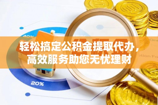 萨尔图轻松搞定公积金提取代办，高效服务助您无忧理财