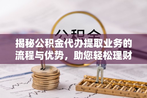 萨尔图揭秘公积金代办提取业务的流程与优势，助您轻松理财