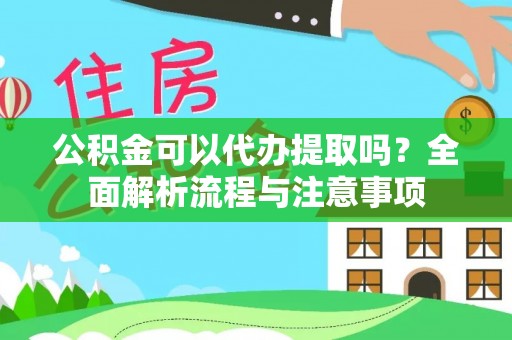 萨尔图公积金可以代办提取吗？全面解析流程与注意事项