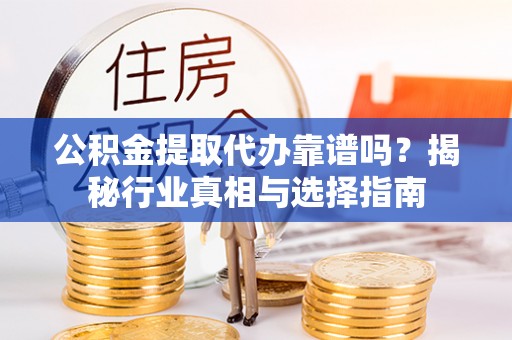 萨尔图公积金提取代办靠谱吗？揭秘行业真相与选择指南
