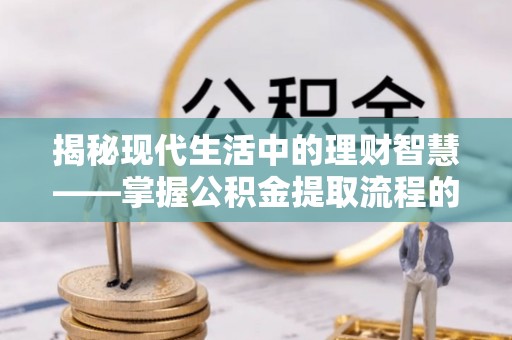 萨尔图揭秘现代生活中的理财智慧——掌握公积金提取流程的必备指南