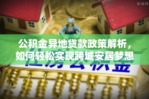 萨尔图公积金异地贷款政策解析，如何轻松实现跨城安居梦想