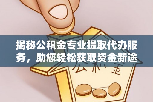 萨尔图揭秘公积金专业提取代办服务，助您轻松获取资金新途径