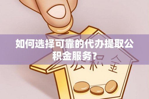 萨尔图如何选择可靠的代办提取公积金服务？