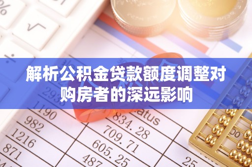 萨尔图解析公积金贷款额度调整对购房者的深远影响