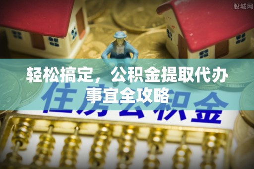 萨尔图轻松搞定，公积金提取代办事宜全攻略