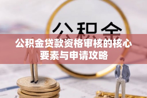 萨尔图公积金贷款资格审核的核心要素与申请攻略