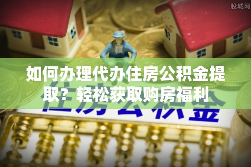 萨尔图如何办理代办住房公积金提取？轻松获取购房福利