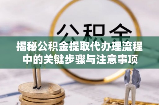 萨尔图揭秘公积金提取代办理流程中的关键步骤与注意事项