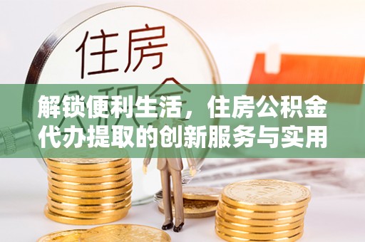 萨尔图解锁便利生活，住房公积金代办提取的创新服务与实用指南