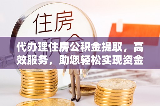 萨尔图代办理住房公积金提取，高效服务，助您轻松实现资金流转