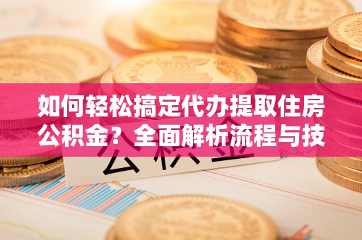萨尔图如何轻松搞定代办提取住房公积金？全面解析流程与技巧