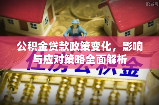 萨尔图公积金贷款政策变化，影响与应对策略全面解析