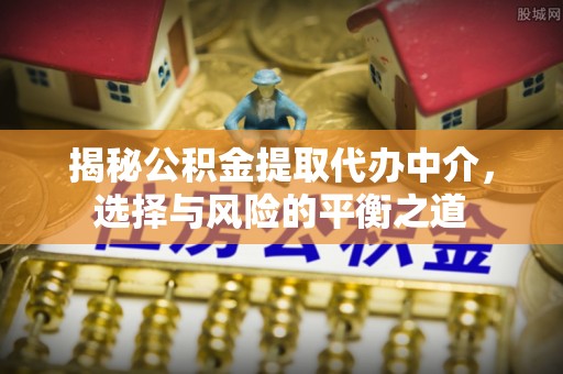 萨尔图揭秘公积金提取代办中介，选择与风险的平衡之道